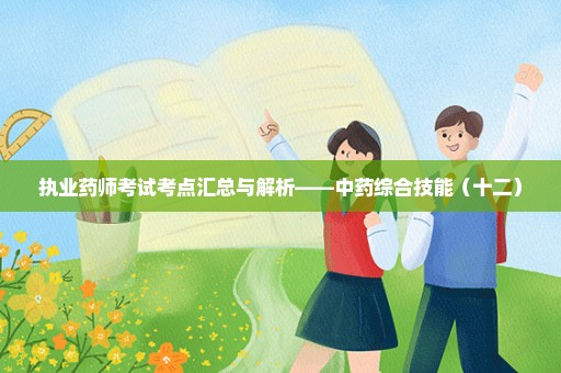 执业药师考试考点汇总与解析——中药综合技能（十二）