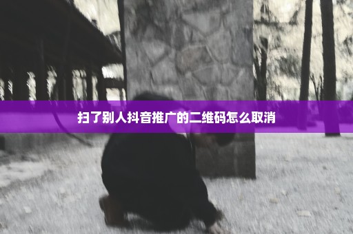 扫了别人抖音推广的二维码怎么取消