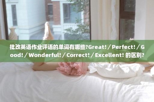 批改英语作业评语的单词有哪些?Great!／Perfect!／Good!／Wonderful!／Correct!／Excellent! 的区别?