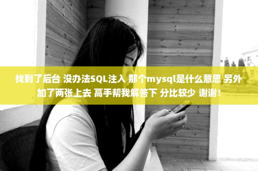 找到了后台 没办法SQL注入 那个mysql是什么意思 另外加了两张上去 高手帮我解答下 分比较少 谢谢！