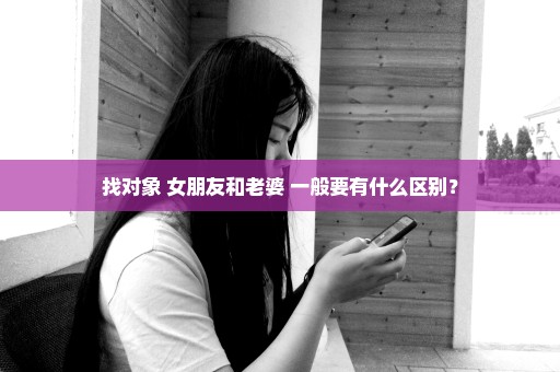 找对象 女朋友和老婆 一般要有什么区别？