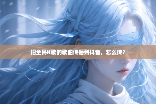 把全民K歌的歌曲传播到抖音，怎么传？