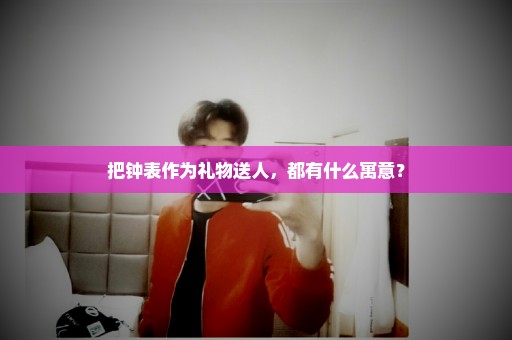 把钟表作为礼物送人，都有什么寓意？