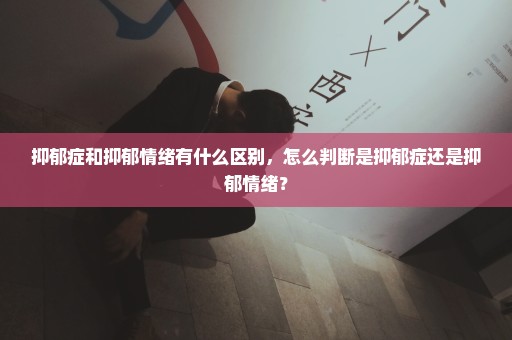 抑郁症和抑郁情绪有什么区别，怎么判断是抑郁症还是抑郁情绪？