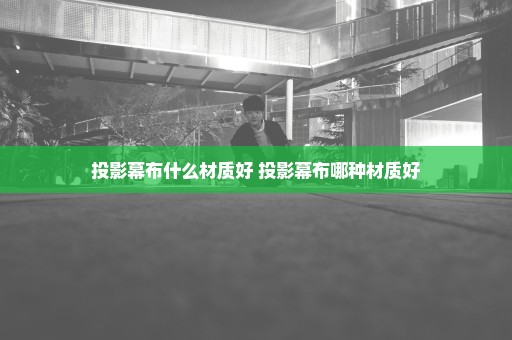 投影幕布什么材质好 投影幕布哪种材质好