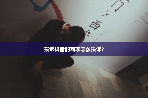 投诉抖音的商家怎么投诉？