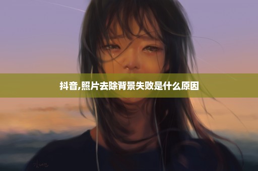 抖音,照片去除背景失败是什么原因