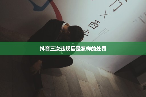 抖音三次违规后是怎样的处罚