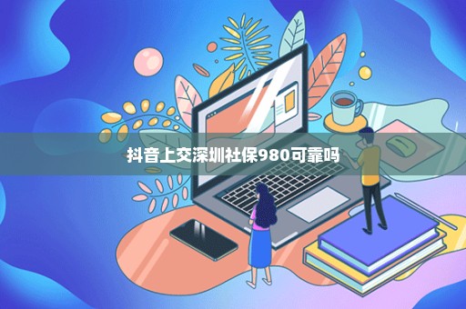 抖音上交深圳社保980可靠吗