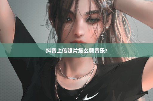 抖音上传照片怎么剪音乐?