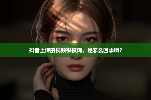 抖音上传的视频很模糊，是怎么回事啊？