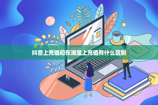 抖音上充值和在淘宝上充值有什么区别