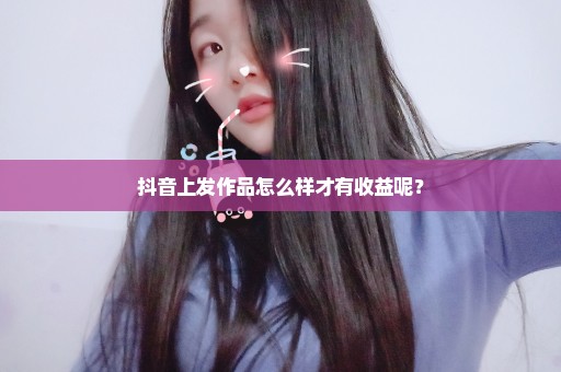 抖音上发作品怎么样才有收益呢？