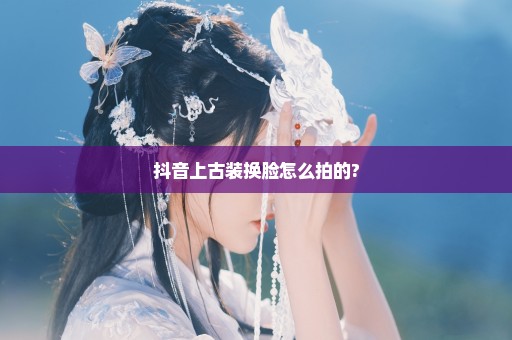 抖音上古装换脸怎么拍的?