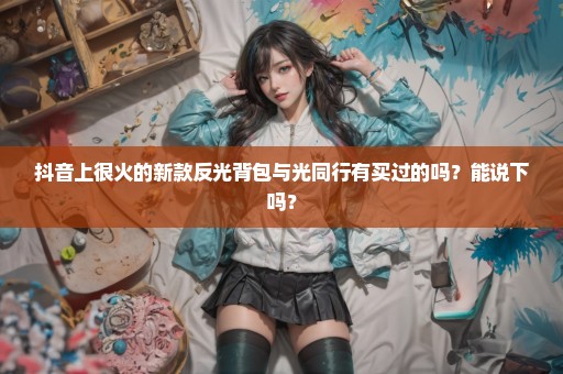 抖音上很火的新款反光背包与光同行有买过的吗？能说下吗？