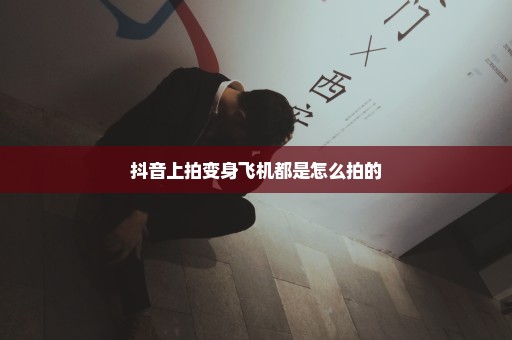 抖音上拍变身飞机都是怎么拍的