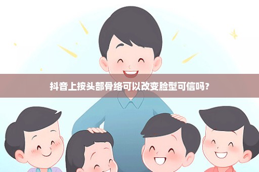 抖音上按头部骨络可以改变脸型可信吗？