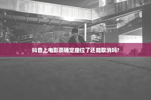 抖音上电影票确定座位了还能取消吗?