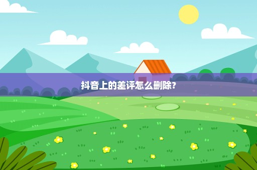 抖音上的差评怎么删除？