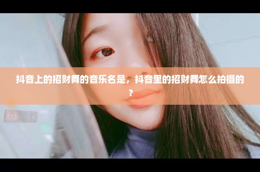 抖音上的招财舞的音乐名是，抖音里的招财舞怎么拍摄的？