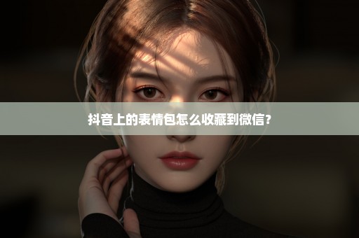 抖音上的表情包怎么收藏到微信？