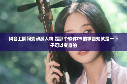 抖音上瞬间变动漫人物 是那个软件PS的求告知就是一下子可以变身的