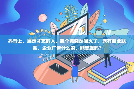 抖音上，展示才艺的人，跳个舞突然间火了，就有商业联系，企业广告什么的，能变现吗？