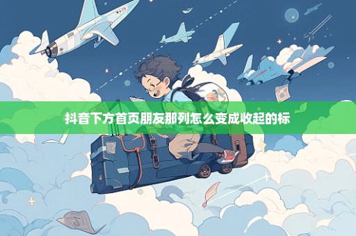 抖音下方首页朋友那列怎么变成收起的标