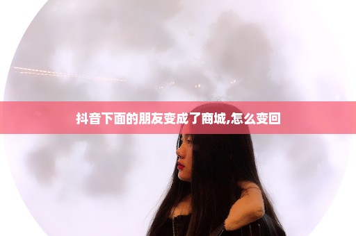 抖音下面的朋友变成了商城,怎么变回