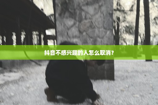 抖音不感兴趣的人怎么取消？