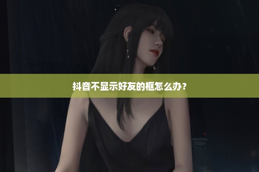 抖音不显示好友的框怎么办？