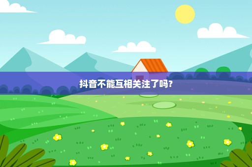 抖音不能互相关注了吗？