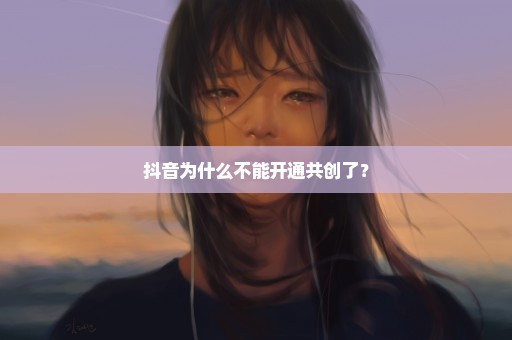 抖音为什么不能开通共创了？