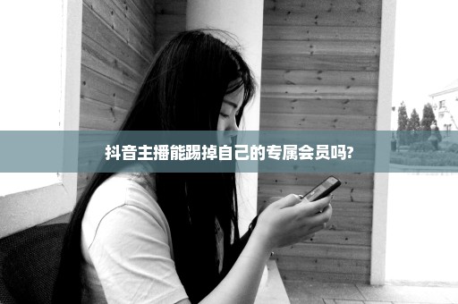 抖音主播能踢掉自己的专属会员吗?