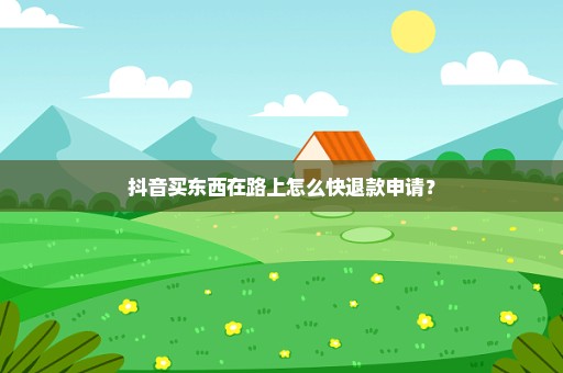 抖音买东西在路上怎么快退款申请？