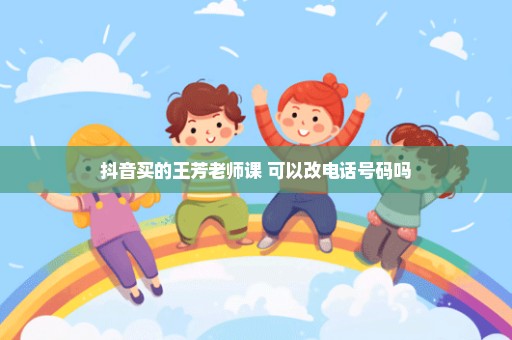 抖音买的王芳老师课 可以改电话号码吗