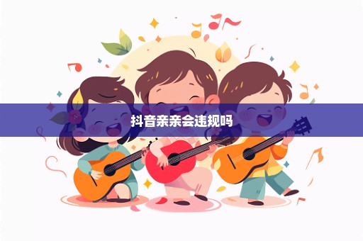 抖音亲亲会违规吗