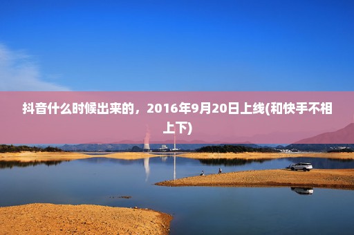 抖音什么时候出来的，2016年9月20日上线(和快手不相上下)