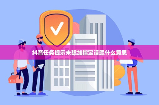 抖音任务提示未舔加指定话题什么意思