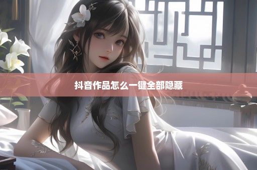 抖音作品怎么一键全部隐藏