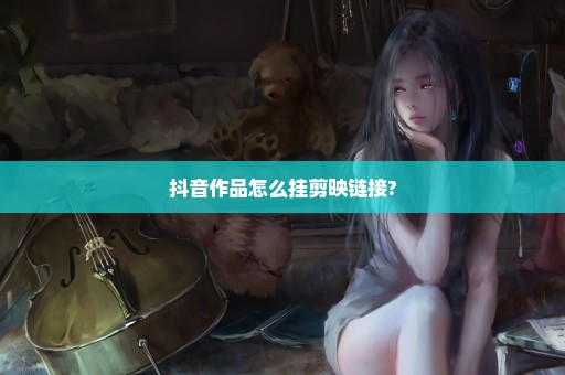 抖音作品怎么挂剪映链接?