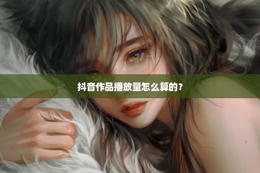 抖音作品播放量怎么算的？