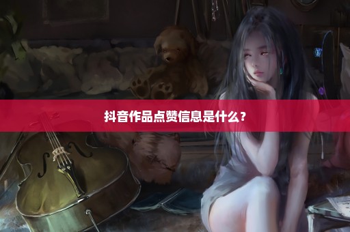 抖音作品点赞信息是什么？