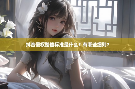 抖音侵权赔偿标准是什么？有哪些细则？