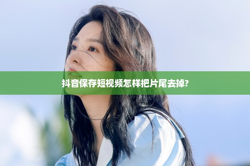 抖音保存短视频怎样把片尾去掉?