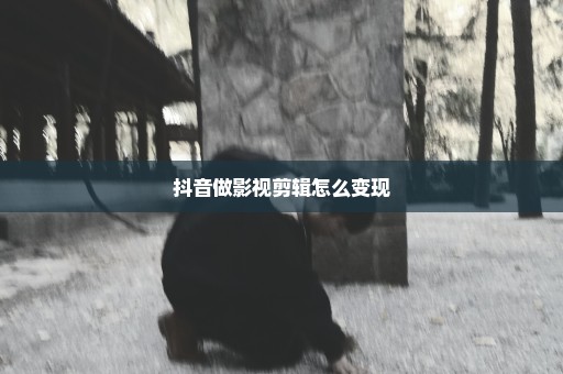 抖音做影视剪辑怎么变现