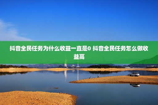 抖音全民任务为什么收益一直是0 抖音全民任务怎么做收益高