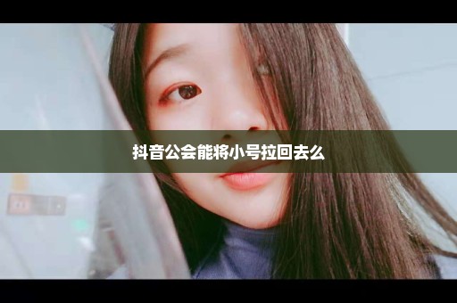 抖音公会能将小号拉回去么