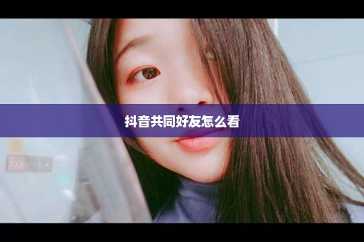 抖音共同好友怎么看