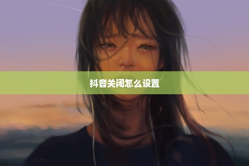 抖音关闭怎么设置